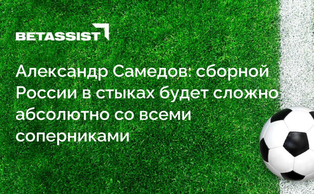 Александр Самедов: сборной России в стыках будет сложно абсолютно со всеми соперниками