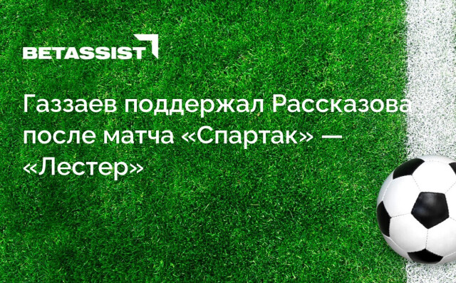 Газзаев поддержал Рассказова после матча «Спартак» — «Лестер»