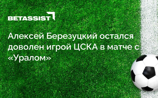 Алексей Березуцкий остался доволен игрой ЦСКА в матче с «Уралом»