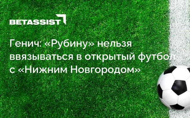 Генич: «Рубину» нельзя ввязываться в открытый футбол с «Нижним Новгородом»