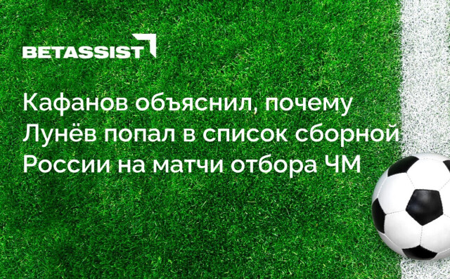 Кафанов объяснил, почему Лунёв попал в список сборной России на матчи отбора ЧМ