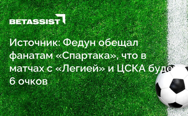 Источник: Федун обещал фанатам «Спартака», что в матчах с «Легией» и ЦСКА будет 6 очков