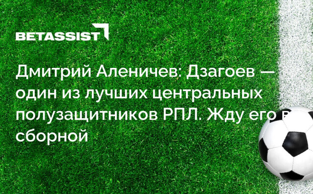 Дмитрий Аленичев: Дзагоев — один из лучших центральных полузащитников РПЛ. Жду его в сборной