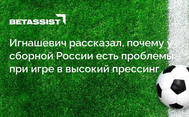 Игнашевич рассказал, почему у сборной России есть проблемы при игре в высокий прессинг