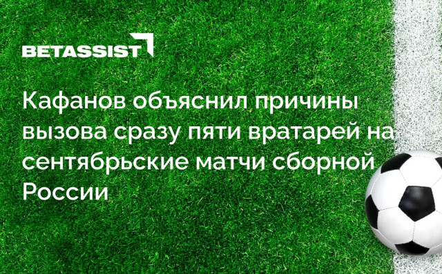 Кафанов объяснил причины вызова сразу пяти вратарей на сентябрьские матчи сборной России